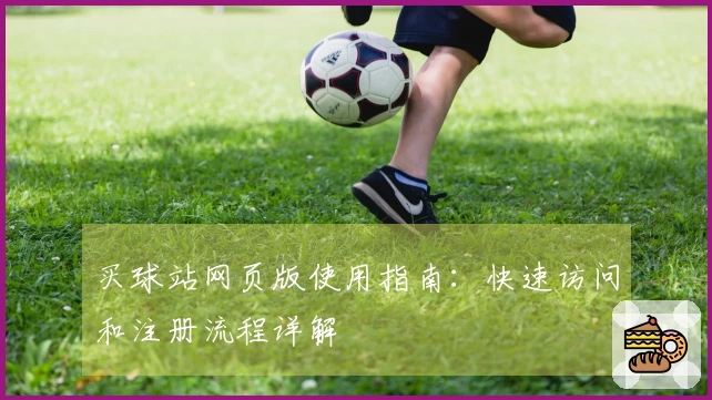 买球站网页版使用指南：快速访问和注册流程详解