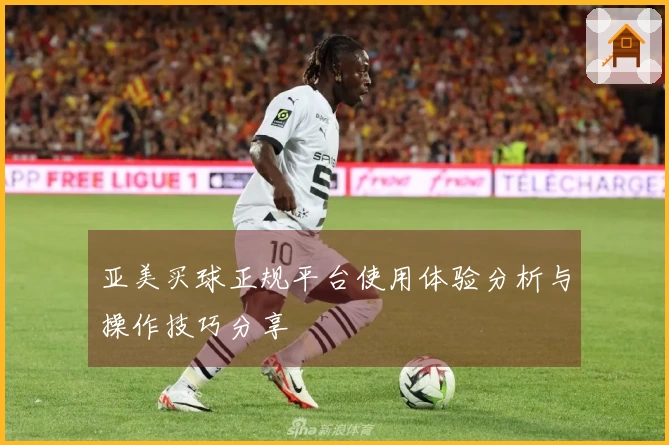 亚美买球正规平台使用体验分析与操作技巧分享