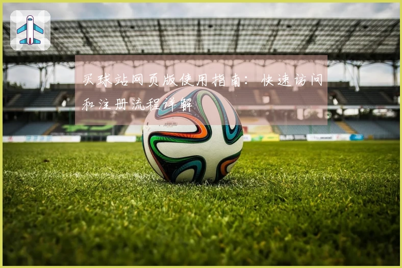 买球站网页版使用指南:快速访问和注册流程详解