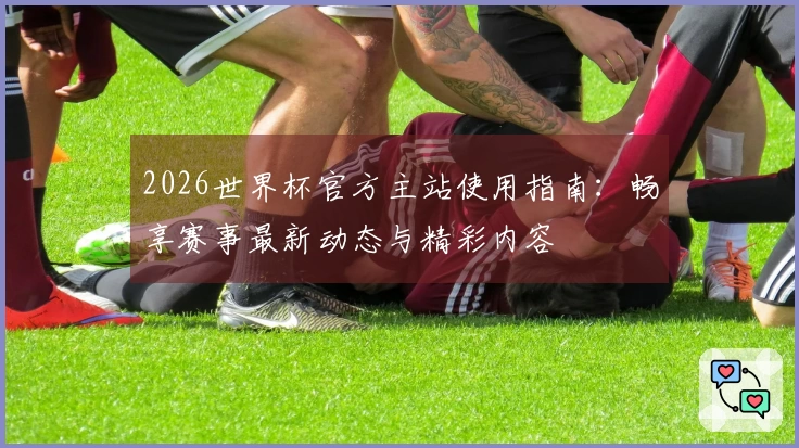 2026世界杯官方主站使用指南：畅享赛事最新动态与精彩内容