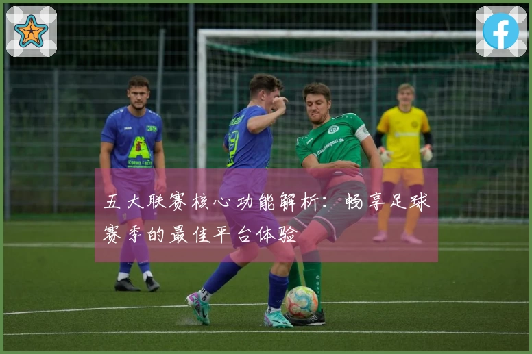 五大联赛核心功能解析：畅享足球赛季的最佳平台体验
