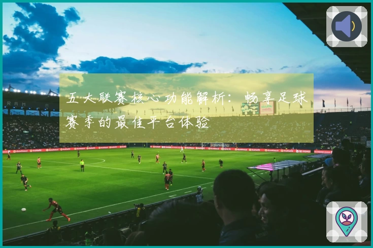 五大联赛核心功能解析：畅享足球赛季的最佳平台体验