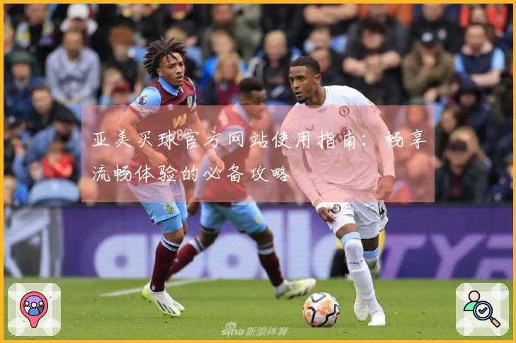 亚美买球官方网站使用指南：畅享流畅体验的必备攻略
