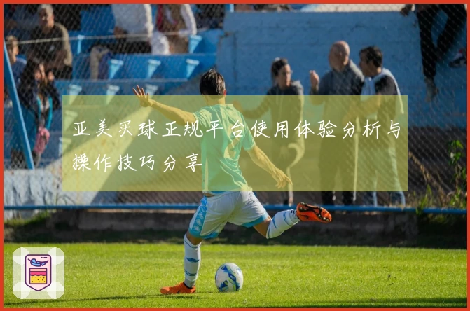 亚美买球正规平台使用体验分析与操作技巧分享