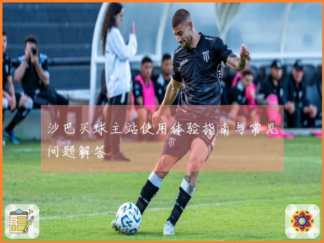 沙巴买球主站使用体验指南与常见问题解答