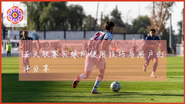 五大联赛买球网使用技巧与用户测评分享