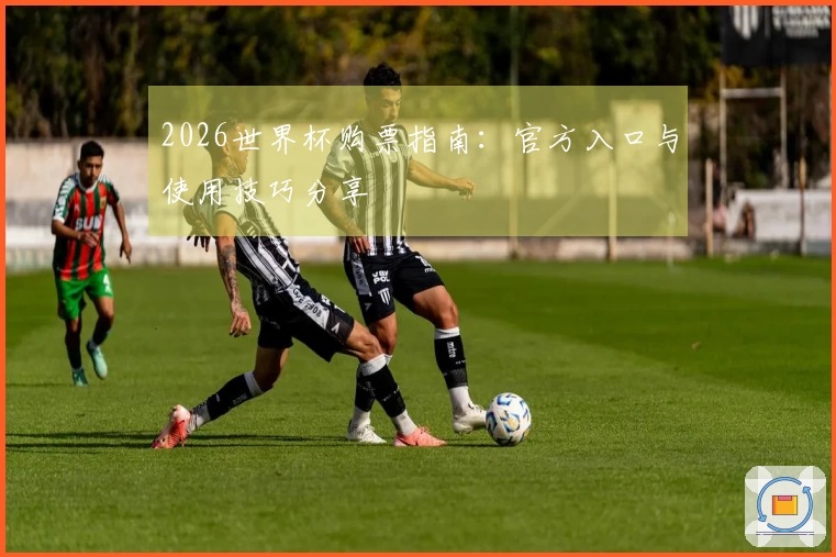 2026世界杯购票指南：官方入口与使用技巧分享