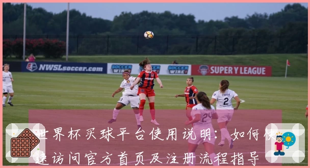世界杯买球平台使用说明：如何快速访问官方首页及注册流程指导