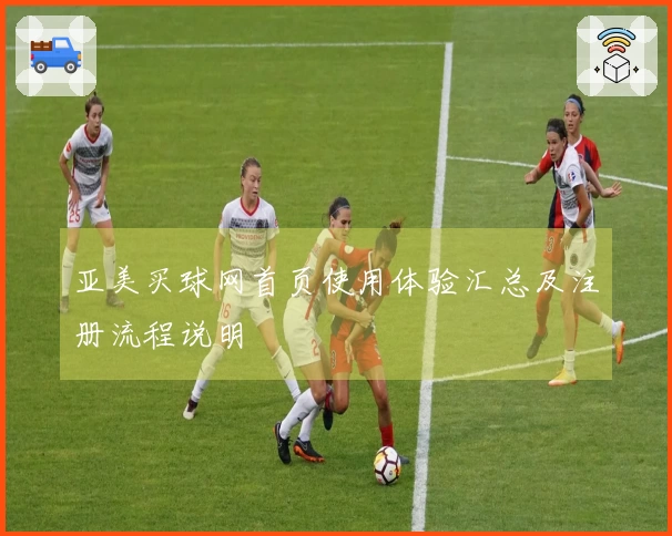 亚美买球网首页使用体验汇总及注册流程说明